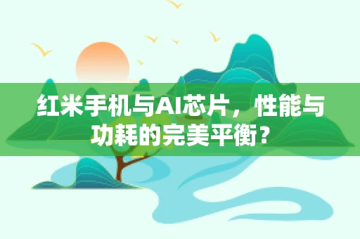 红米手机与AI芯片，性能与功耗的完美平衡？