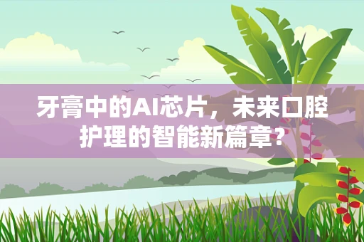 牙膏中的AI芯片，未来口腔护理的智能新篇章？