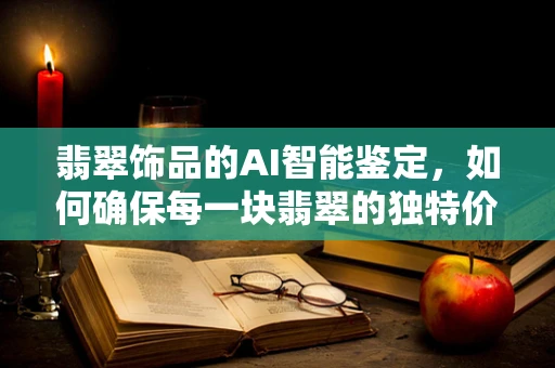 翡翠饰品的AI智能鉴定，如何确保每一块翡翠的独特价值？