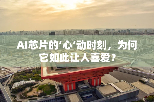 AI芯片的‘心’动时刻，为何它如此让人喜爱？
