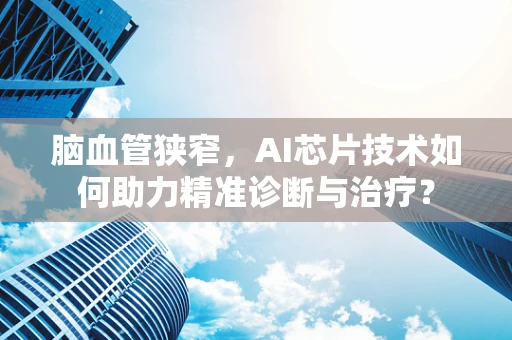 脑血管狭窄，AI芯片技术如何助力精准诊断与治疗？