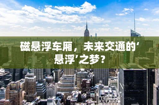 磁悬浮车厢，未来交通的‘悬浮’之梦？