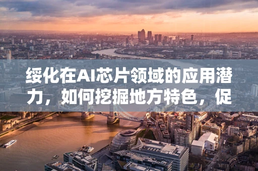 绥化在AI芯片领域的应用潜力，如何挖掘地方特色，促进区域创新发展？