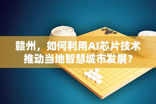 赣州，如何利用AI芯片技术推动当地智慧城市发展？