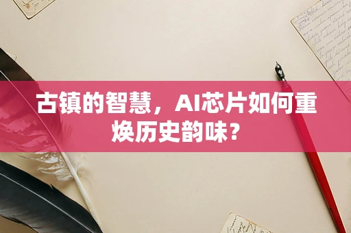 古镇的智慧，AI芯片如何重焕历史韵味？