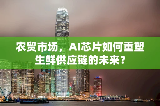 农贸市场，AI芯片如何重塑生鲜供应链的未来？