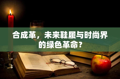 合成革，未来鞋履与时尚界的绿色革命？