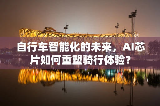 自行车智能化的未来，AI芯片如何重塑骑行体验？