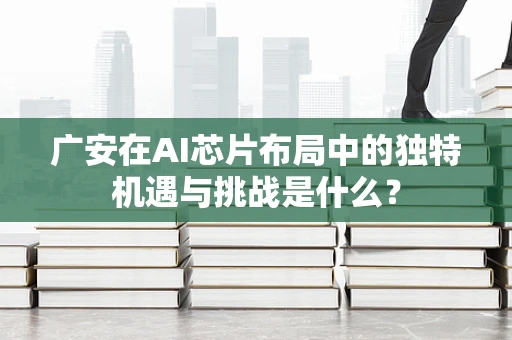 广安在AI芯片布局中的独特机遇与挑战是什么？