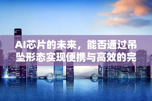 AI芯片的未来，能否通过吊坠形态实现便携与高效的完美结合？