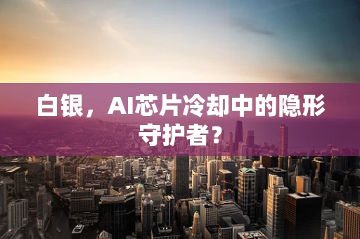 白银，AI芯片冷却中的隐形守护者？