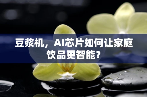 豆浆机，AI芯片如何让家庭饮品更智能？