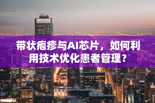 带状疱疹与AI芯片，如何利用技术优化患者管理？