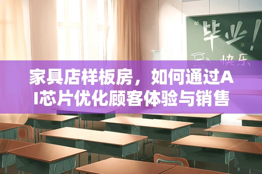 家具店样板房，如何通过AI芯片优化顾客体验与销售转化？