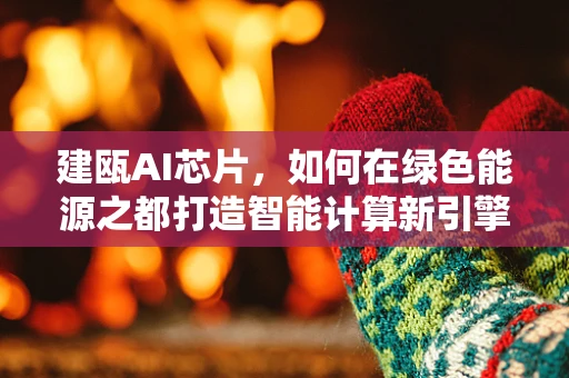 建瓯AI芯片，如何在绿色能源之都打造智能计算新引擎？