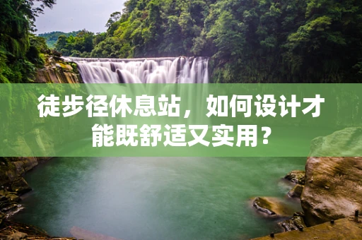 徒步径休息站，如何设计才能既舒适又实用？