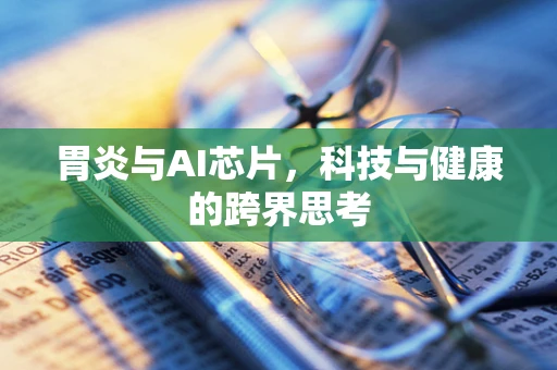 胃炎与AI芯片，科技与健康的跨界思考