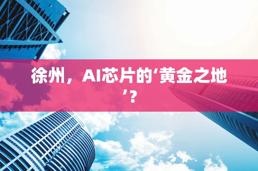徐州，AI芯片的‘黄金之地’？