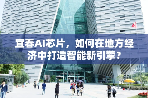 宜春AI芯片，如何在地方经济中打造智能新引擎？