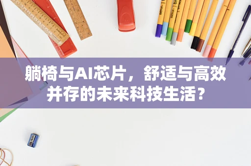 躺椅与AI芯片，舒适与高效并存的未来科技生活？
