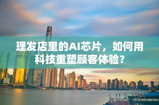 理发店里的AI芯片，如何用科技重塑顾客体验？