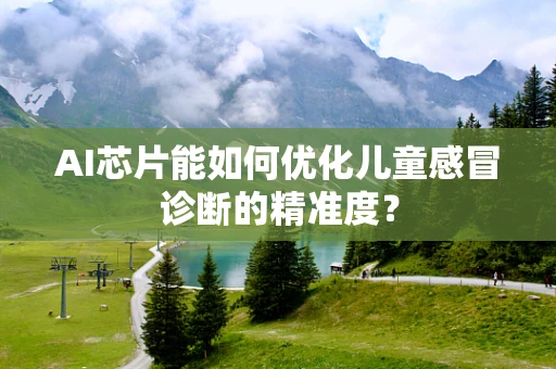 AI芯片能如何优化儿童感冒诊断的精准度？