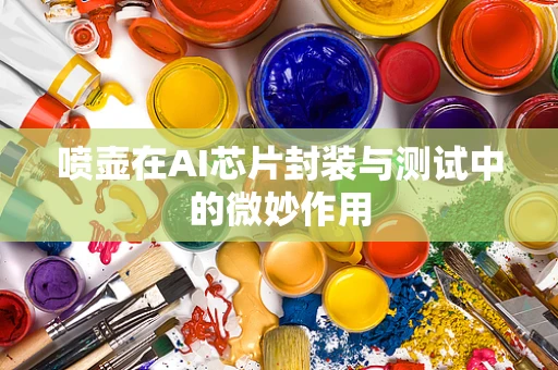 喷壶在AI芯片封装与测试中的微妙作用