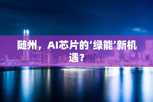 随州，AI芯片的‘绿能’新机遇？