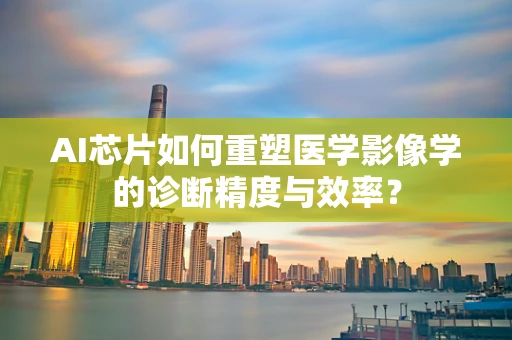 AI芯片如何重塑医学影像学的诊断精度与效率？