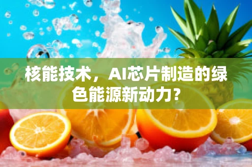 核能技术，AI芯片制造的绿色能源新动力？