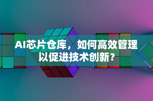 AI芯片仓库，如何高效管理以促进技术创新？