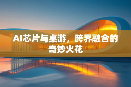 AI芯片与桌游，跨界融合的奇妙火花