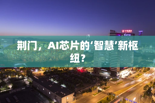 荆门，AI芯片的‘智慧’新枢纽？