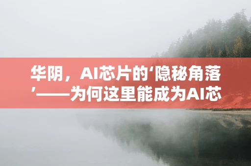 华阴，AI芯片的‘隐秘角落’——为何这里能成为AI芯片研发的‘黄金之地’？