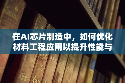 在AI芯片制造中，如何优化材料工程应用以提升性能与能效？