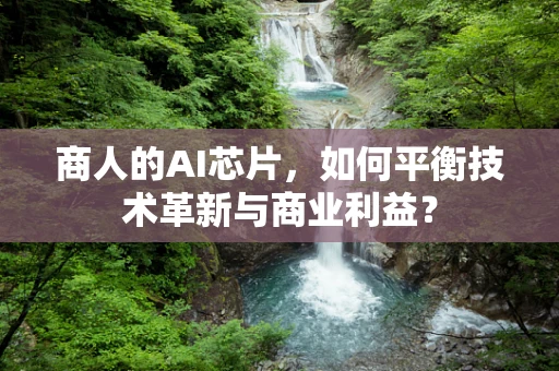 商人的AI芯片，如何平衡技术革新与商业利益？