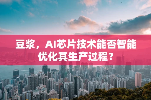 豆浆，AI芯片技术能否智能优化其生产过程？