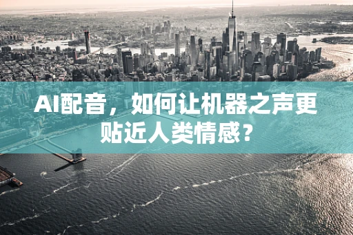 AI配音，如何让机器之声更贴近人类情感？