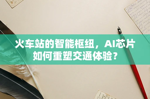 火车站的智能枢纽，AI芯片如何重塑交通体验？