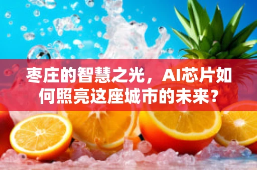 枣庄的智慧之光，AI芯片如何照亮这座城市的未来？