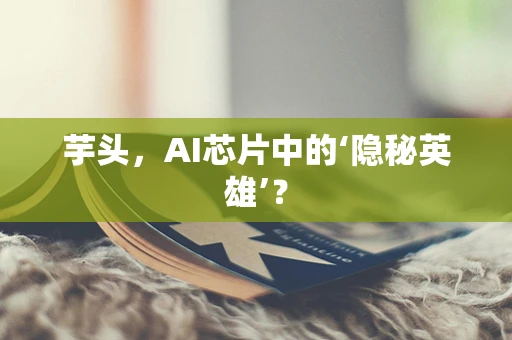 芋头，AI芯片中的‘隐秘英雄’？