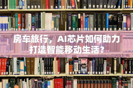 房车旅行，AI芯片如何助力打造智能移动生活？