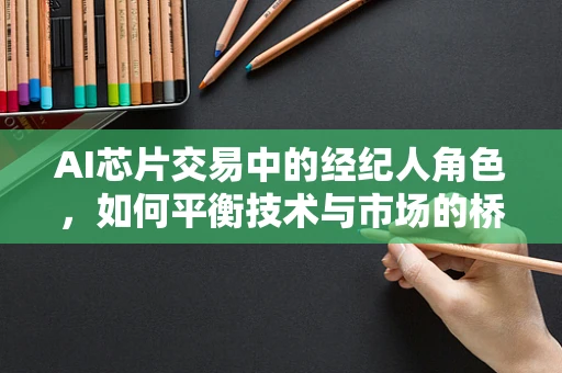 AI芯片交易中的经纪人角色，如何平衡技术与市场的桥梁？