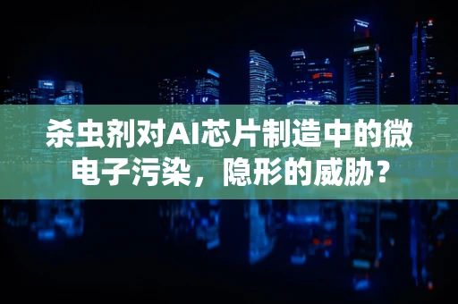 杀虫剂对AI芯片制造中的微电子污染，隐形的威胁？