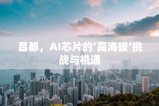 昌都，AI芯片的‘高海拔’挑战与机遇