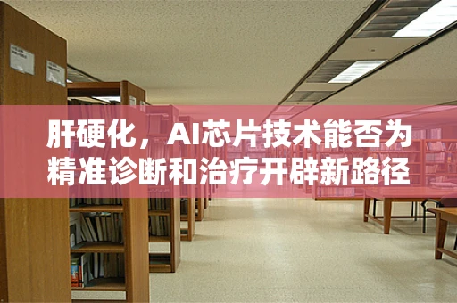 肝硬化，AI芯片技术能否为精准诊断和治疗开辟新路径？