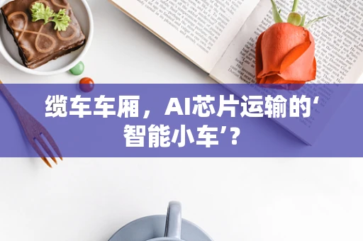 缆车车厢，AI芯片运输的‘智能小车’？