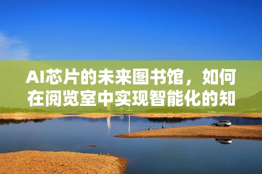 AI芯片的未来图书馆，如何在阅览室中实现智能化的知识探索？
