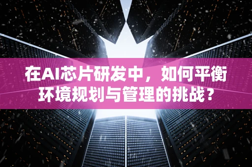 在AI芯片研发中，如何平衡环境规划与管理的挑战？