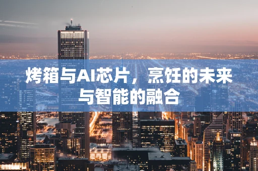 烤箱与AI芯片，烹饪的未来与智能的融合